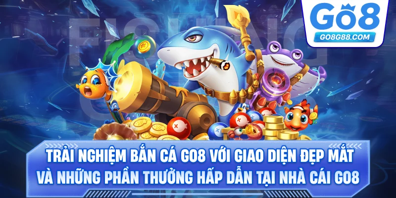 Trải nghiệm Bắn Cá Go8 với giao diện đẹp mắt và những phần thưởng hấp dẫn tại nhà cái Go8