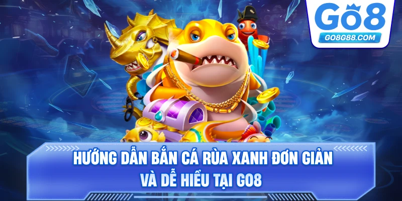Hướng dẫn bắn cá rùa xanh đơn giản và dễ hiểu tại Go8