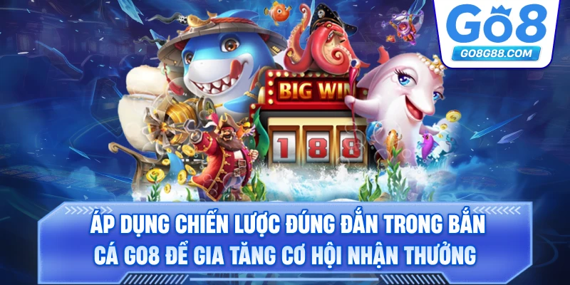 Áp dụng chiến lược đúng đắn trong bắn cá Go8 để gia tăng cơ hội nhận thưởng